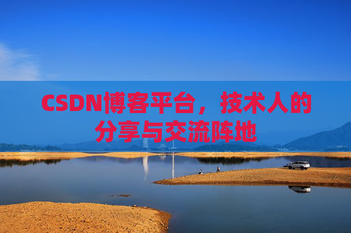 CSDN博客平台，技术人的分享与交流阵地